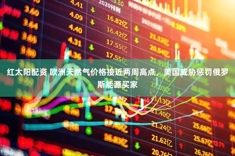 红太阳配资 欧洲天然气价格接近两周高点，美国威胁惩罚俄罗斯能源买家