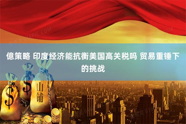 億策略 印度经济能抗衡美国高关税吗 贸易重锤下的挑战