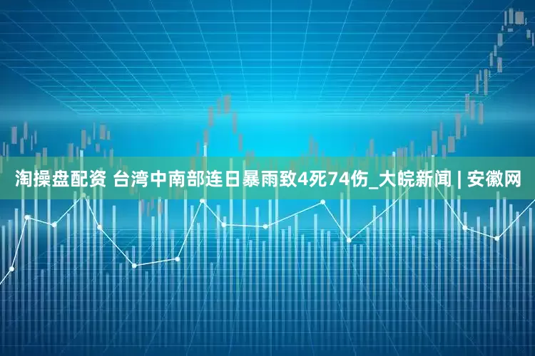 淘操盘配资 台湾中南部连日暴雨致4死74伤_大皖新闻 | 安徽网