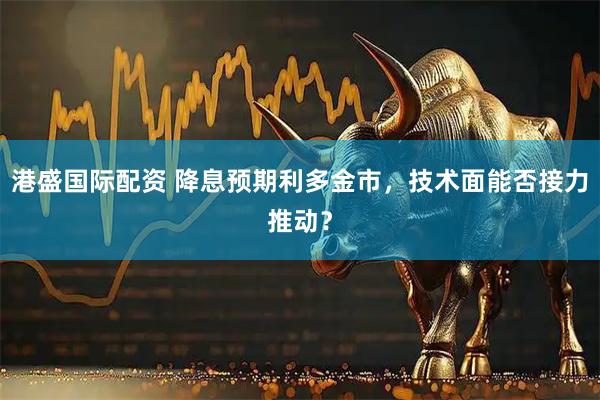 港盛国际配资 降息预期利多金市，技术面能否接力推动？