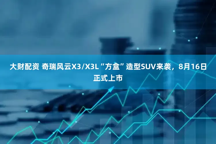 大财配资 奇瑞风云X3/X3L“方盒”造型SUV来袭，8月16日正式上市
