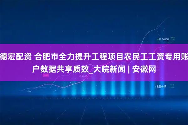 德宏配资 合肥市全力提升工程项目农民工工资专用账户数据共享质效_大皖新闻 | 安徽网