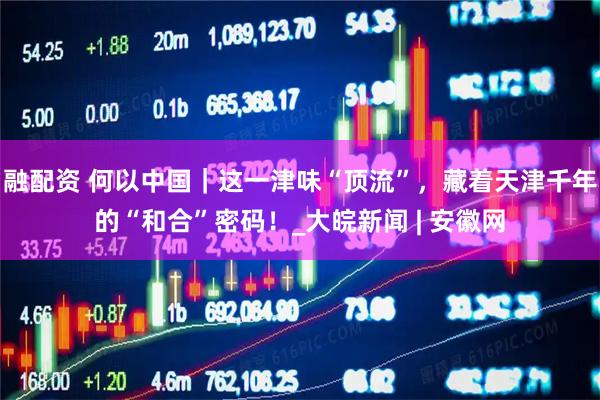 融配资 何以中国｜这一津味“顶流”，藏着天津千年的“和合”密码！_大皖新闻 | 安徽网