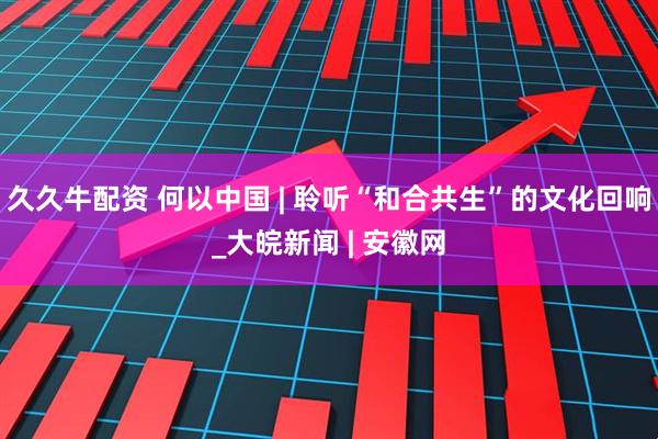久久牛配资 何以中国 | 聆听“和合共生”的文化回响_大皖新闻 | 安徽网