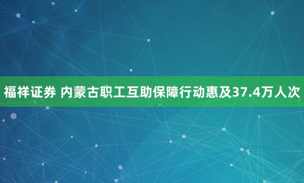 福祥证券 内蒙古职工互助保障行动惠及37.4万人次