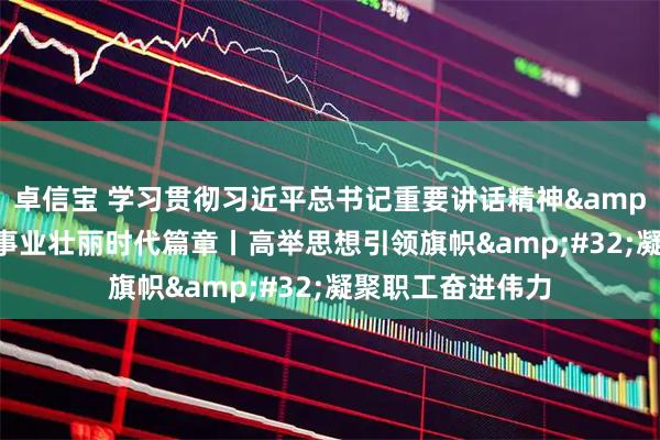 卓信宝 学习贯彻习近平总书记重要讲话精神&#32;书写工运事业壮丽时代篇章丨高举思想引领旗帜&#32;凝聚职工奋进伟力