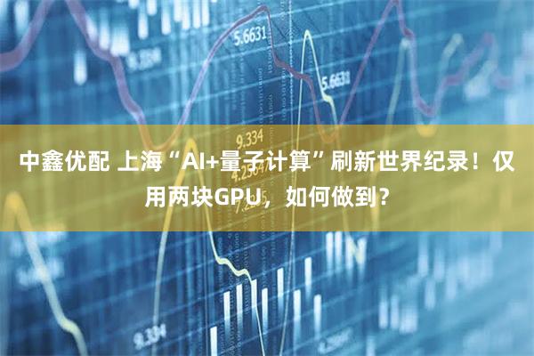 中鑫优配 上海“AI+量子计算”刷新世界纪录！仅用两块GPU，如何做到？