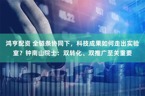 鸿亨配资 全链条协同下，科技成果如何走出实验室？钟南山院士：双转化、双推广至关重要