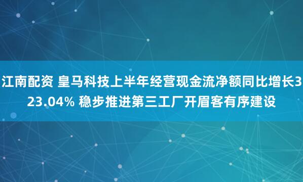 江南配资 皇马科技上半年经营现金流净额同比增长323.04% 稳步推进第三工厂开眉客有序建设