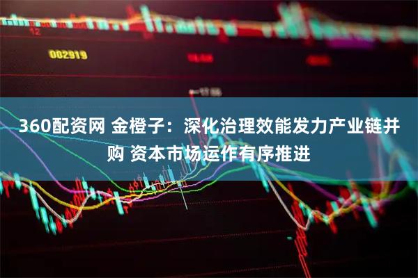 360配资网 金橙子：深化治理效能发力产业链并购 资本市场运作有序推进