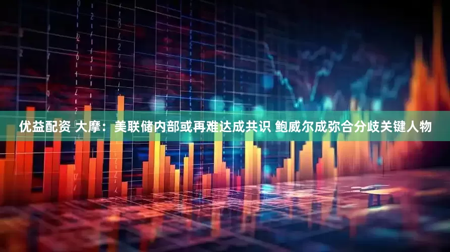 优益配资 大摩：美联储内部或再难达成共识 鲍威尔成弥合分歧关键人物