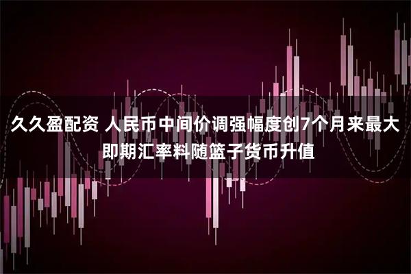 久久盈配资 人民币中间价调强幅度创7个月来最大 即期汇率料随篮子货币升值