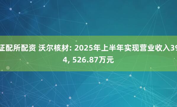 证配所配资 沃尔核材: 2025年上半年实现营业收入394, 526.87万元