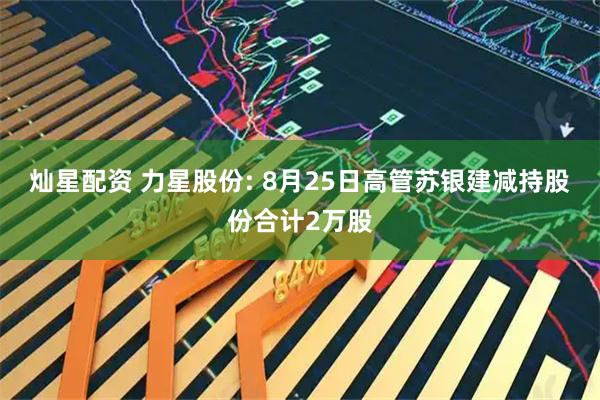 灿星配资 力星股份: 8月25日高管苏银建减持股份合计2万股