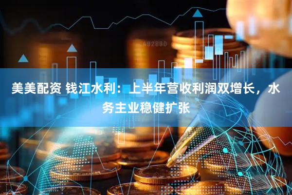 美美配资 钱江水利：上半年营收利润双增长，水务主业稳健扩张