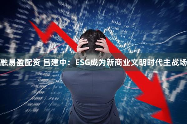 融易盈配资 吕建中：ESG成为新商业文明时代主战场