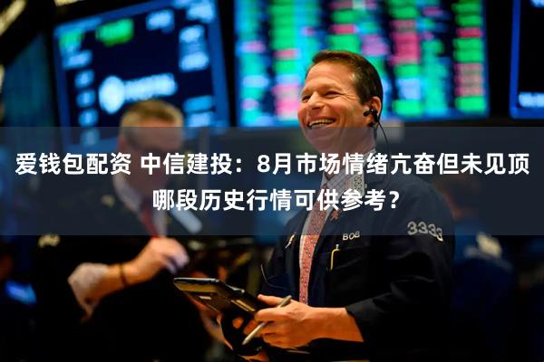 爱钱包配资 中信建投：8月市场情绪亢奋但未见顶 哪段历史行情可供参考？