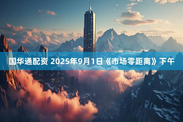 国华通配资 2025年9月1日《市场零距离》下午