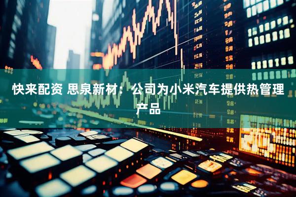 快来配资 思泉新材：公司为小米汽车提供热管理产品
