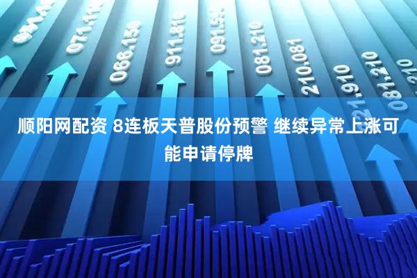 顺阳网配资 8连板天普股份预警 继续异常上涨可能申请停牌