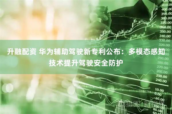 升融配资 华为辅助驾驶新专利公布：多模态感知技术提升驾驶安全防护