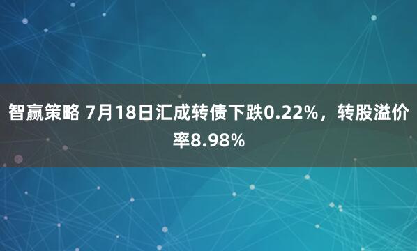 智赢策略 7月18日汇成转债下跌0.22%，转股溢价率8.98%