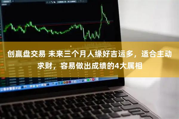 创赢盘交易 未来三个月人缘好吉运多，适合主动求财，容易做出成绩的4大属相