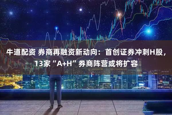 牛道配资 券商再融资新动向：首创证券冲刺H股，13家“A+H”券商阵营或将扩容