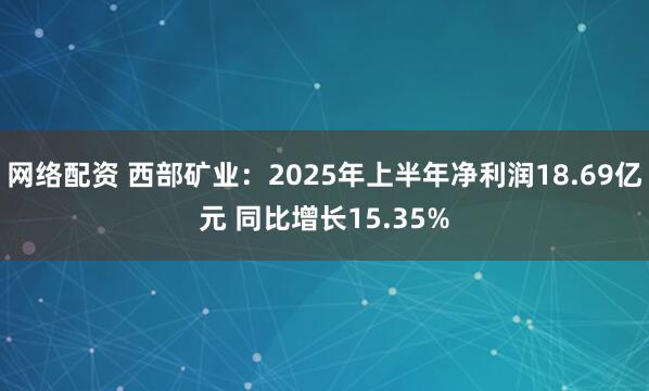 网络配资 西部矿业：2025年上半年净利润18.69亿元 同比增长15.35%