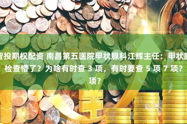 智投期权配资 南昌第五医院甲状腺科江辉主任：甲状腺检查懵了？为啥有时查 3 项，有时要查 5 项 7 项？