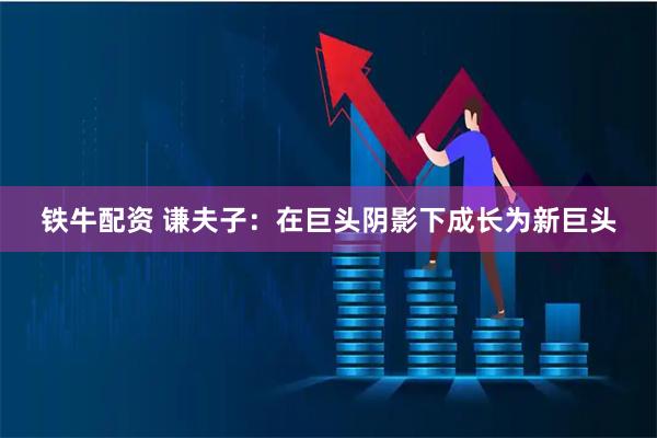 铁牛配资 谦夫子：在巨头阴影下成长为新巨头