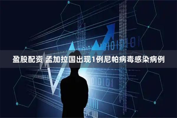 盈股配资 孟加拉国出现1例尼帕病毒感染病例