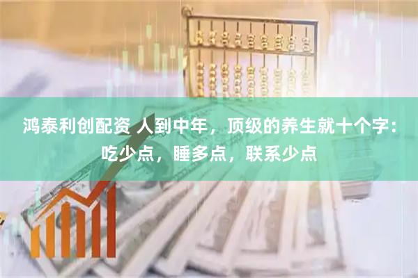 鸿泰利创配资 人到中年，顶级的养生就十个字：吃少点，睡多点，联系少点