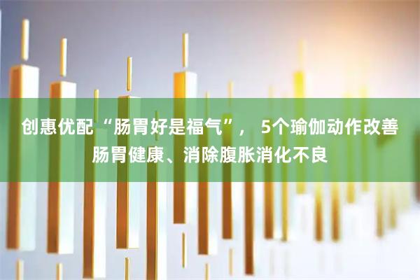 创惠优配 “肠胃好是福气”， 5个瑜伽动作改善肠胃健康、消除腹胀消化不良
