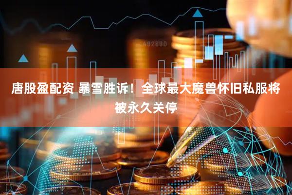唐股盈配资 暴雪胜诉！全球最大魔兽怀旧私服将被永久关停
