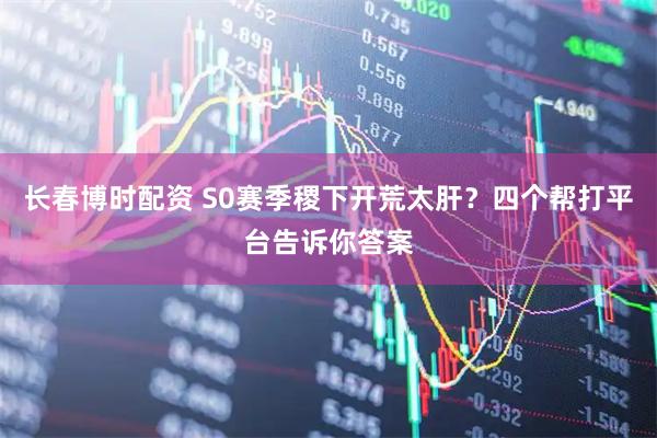 长春博时配资 S0赛季稷下开荒太肝?四个帮打平台告诉你答案
