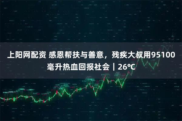 上阳网配资 感恩帮扶与善意，残疾大叔用95100毫升热血回报社会｜26℃