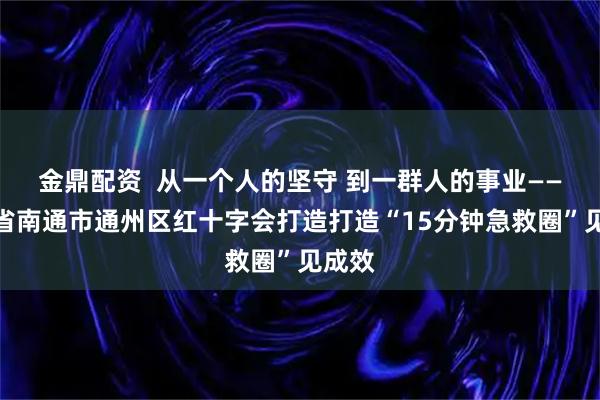 金鼎配资  从一个人的坚守 到一群人的事业——江苏省南通市通州区红十字会打造打造“15分钟急救圈”见成效