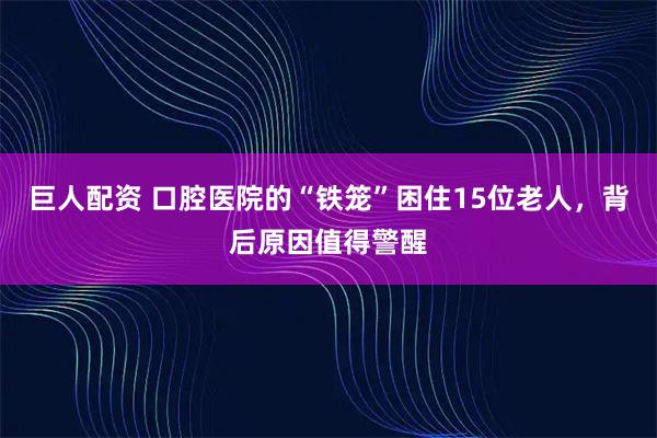 巨人配资 口腔医院的“铁笼”困住15位老人,背后原因值得警醒