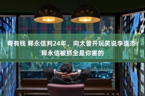 粤有钱 释永信判24年，向太曾开玩笑说李连杰：释永信被抓全是你害的