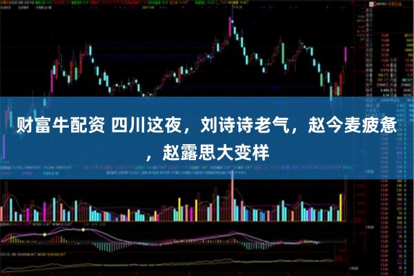 财富牛配资 四川这夜，刘诗诗老气，赵今麦疲惫，赵露思大变样