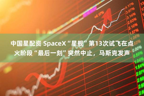 中国星配资 SpaceX“星舰”第13次试飞在点火阶段“最后一刻”突然中止，马斯克发声