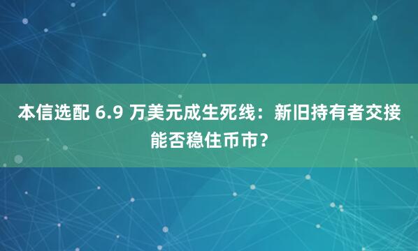 本信选配 6.9 万美元成生死线：新旧持有者交接能否稳住币市？